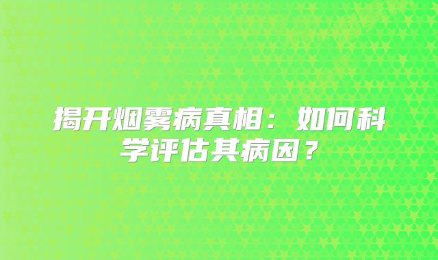 揭开烟雾病真相：如何科学评估其病因？