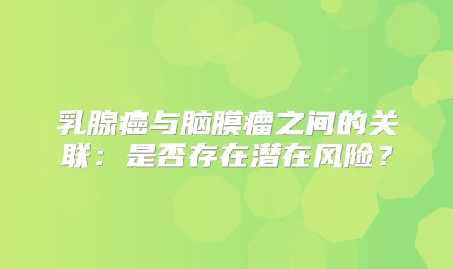 乳腺癌与脑膜瘤之间的关联：是否存在潜在风险？