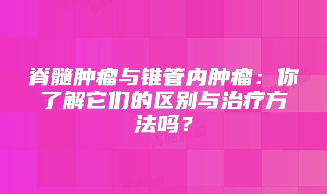 脊髓肿瘤与锥管内肿瘤：你了解它们的区别与治疗方法吗？