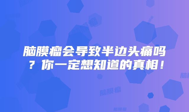 脑膜瘤会导致半边头痛吗？你一定想知道的真相！