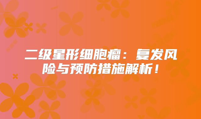 二级星形细胞瘤：复发风险与预防措施解析！