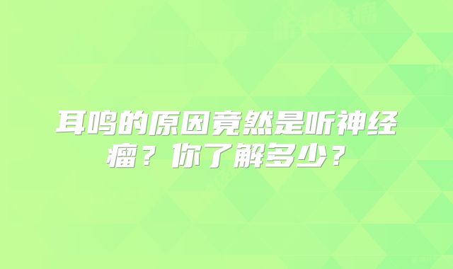 耳鸣的原因竟然是听神经瘤？你了解多少？