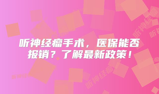 听神经瘤手术，医保能否报销？了解最新政策！