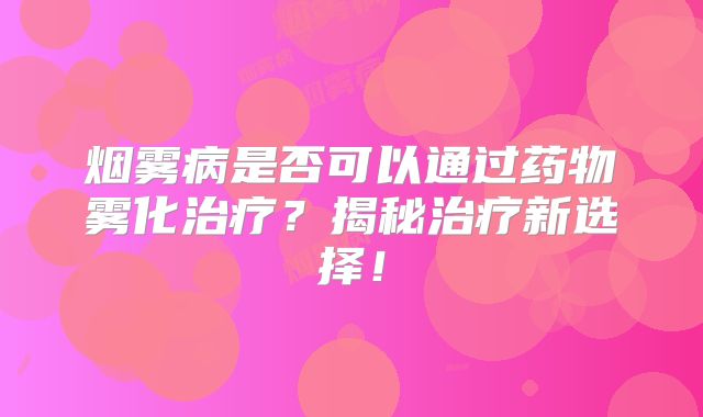 烟雾病是否可以通过药物雾化治疗？揭秘治疗新选择！