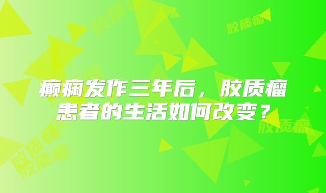 癫痫发作三年后，胶质瘤患者的生活如何改变？
