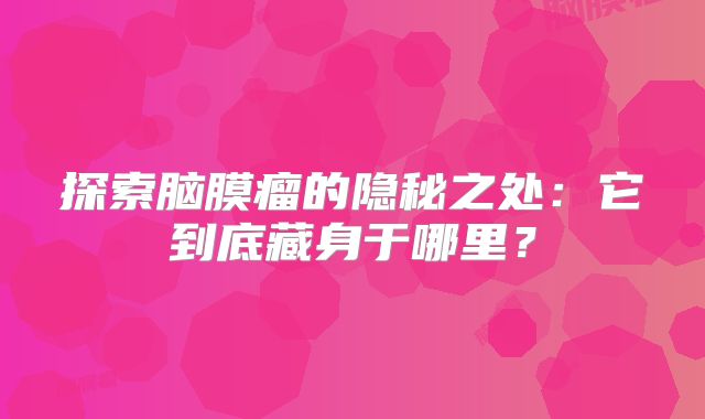 探索脑膜瘤的隐秘之处：它到底藏身于哪里？