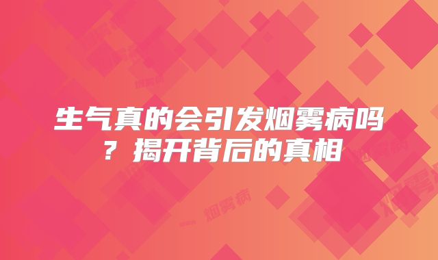 生气真的会引发烟雾病吗？揭开背后的真相
