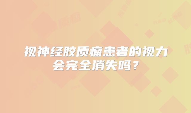 视神经胶质瘤患者的视力会完全消失吗？