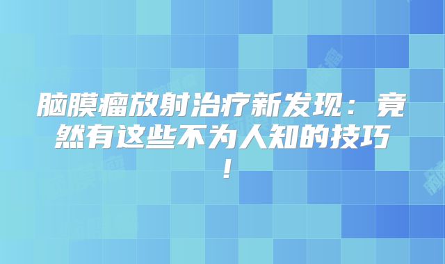 脑膜瘤放射治疗新发现：竟然有这些不为人知的技巧！