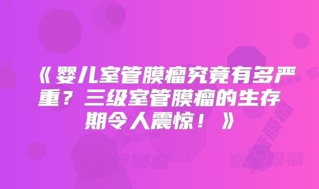 《婴儿室管膜瘤究竟有多严重？三级室管膜瘤的生存期令人震惊！》
