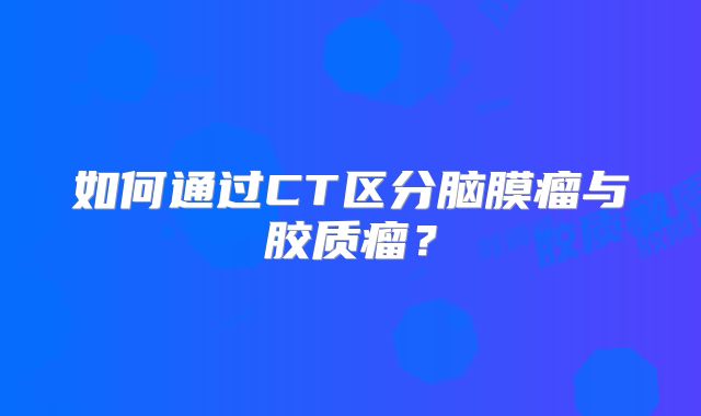 如何通过CT区分脑膜瘤与胶质瘤？
