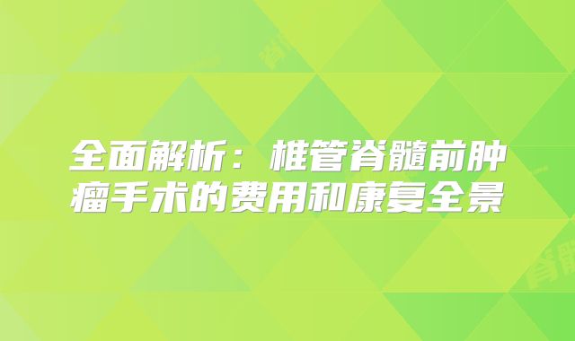 全面解析：椎管脊髓前肿瘤手术的费用和康复全景
