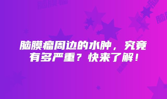 脑膜瘤周边的水肿，究竟有多严重？快来了解！