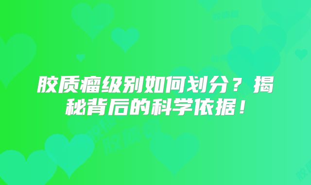 胶质瘤级别如何划分？揭秘背后的科学依据！