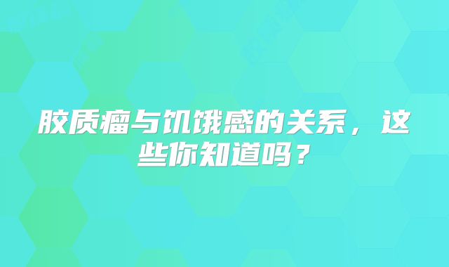 胶质瘤与饥饿感的关系，这些你知道吗？