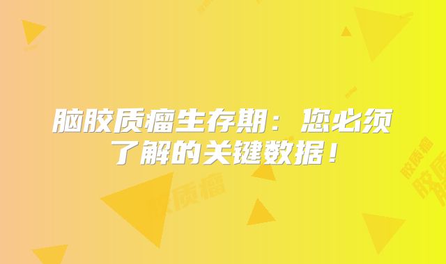 脑胶质瘤生存期：您必须了解的关键数据！