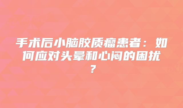 手术后小脑胶质瘤患者：如何应对头晕和心闷的困扰？