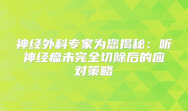 神经外科专家为您揭秘：听神经瘤未完全切除后的应对策略