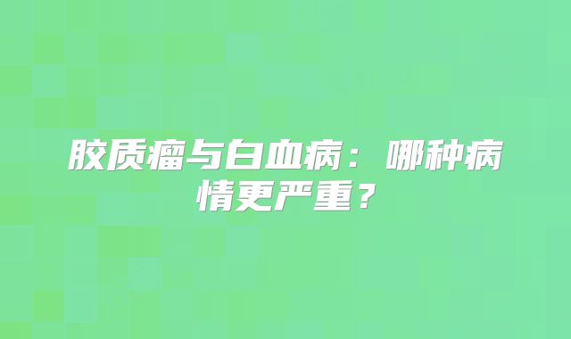 胶质瘤与白血病：哪种病情更严重？