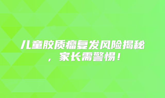 儿童胶质瘤复发风险揭秘，家长需警惕！