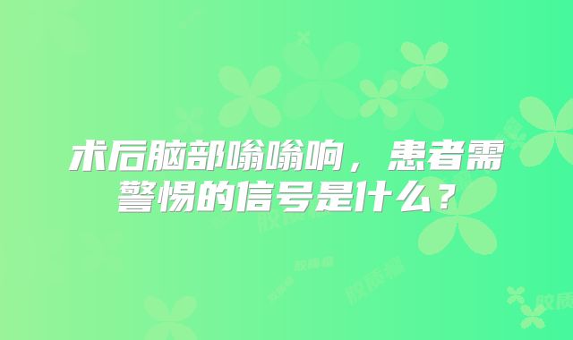 术后脑部嗡嗡响，患者需警惕的信号是什么？