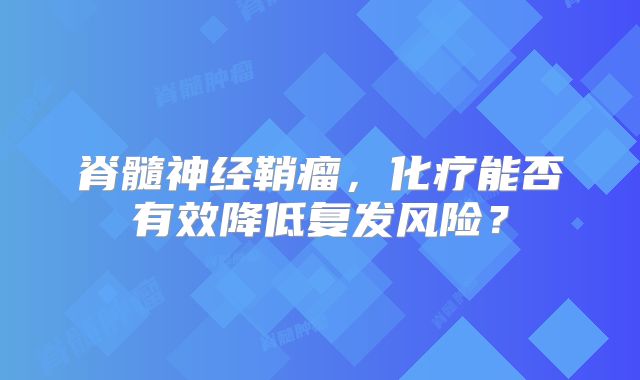 脊髓神经鞘瘤，化疗能否有效降低复发风险？