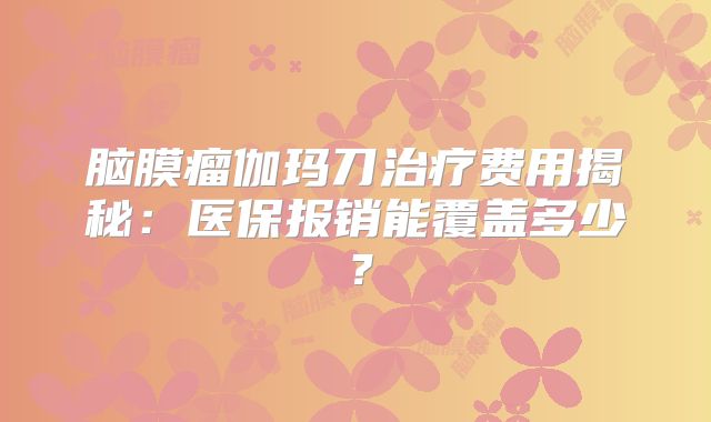 脑膜瘤伽玛刀治疗费用揭秘：医保报销能覆盖多少？