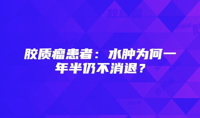 胶质瘤患者：水肿为何一年半仍不消退？