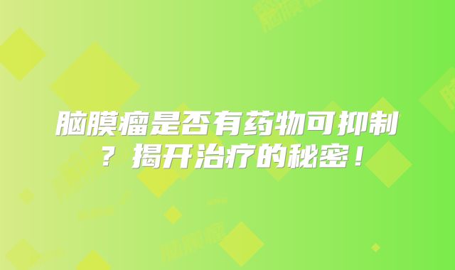 脑膜瘤是否有药物可抑制？揭开治疗的秘密！