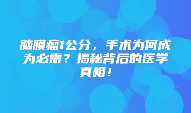 脑膜瘤1公分，手术为何成为必需？揭秘背后的医学真相！