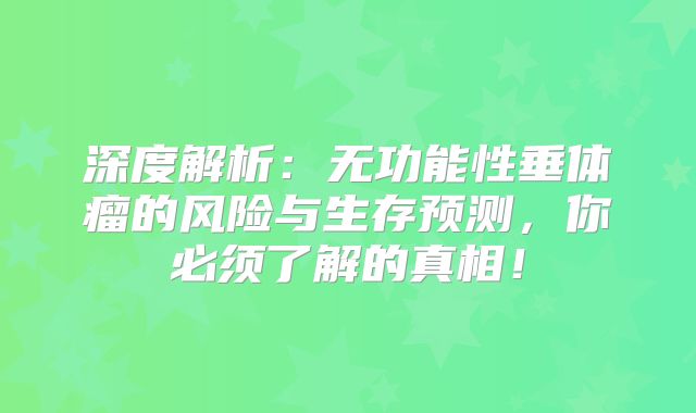 深度解析：无功能性垂体瘤的风险与生存预测，你必须了解的真相！