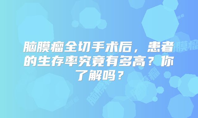 脑膜瘤全切手术后，患者的生存率究竟有多高？你了解吗？