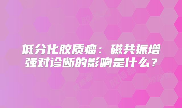 低分化胶质瘤：磁共振增强对诊断的影响是什么？