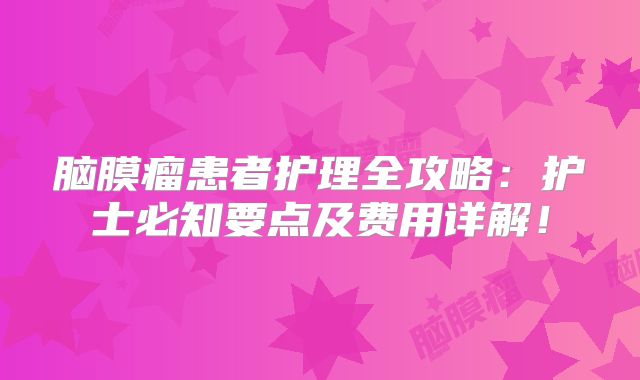 脑膜瘤患者护理全攻略：护士必知要点及费用详解！