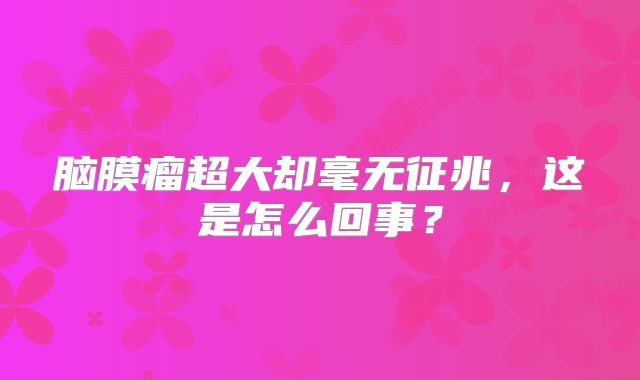脑膜瘤超大却毫无征兆，这是怎么回事？