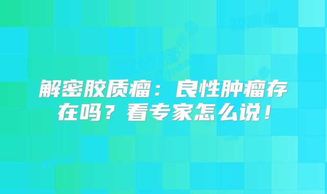 解密胶质瘤：良性肿瘤存在吗？看专家怎么说！