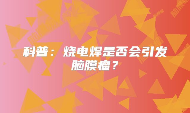 科普：烧电焊是否会引发脑膜瘤？