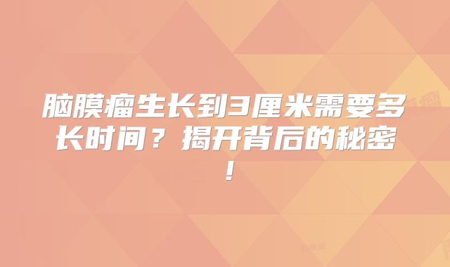 脑膜瘤生长到3厘米需要多长时间？揭开背后的秘密！