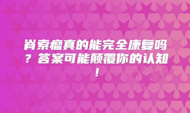 脊索瘤真的能完全康复吗？答案可能颠覆你的认知！