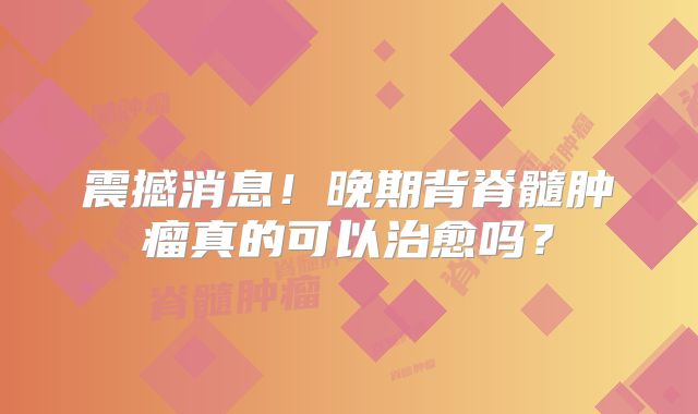 震撼消息！晚期背脊髓肿瘤真的可以治愈吗？