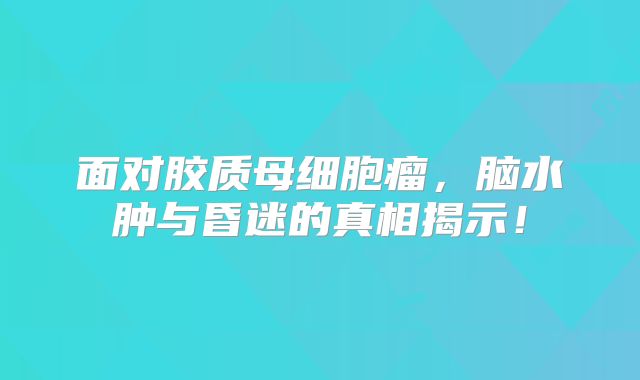面对胶质母细胞瘤，脑水肿与昏迷的真相揭示！