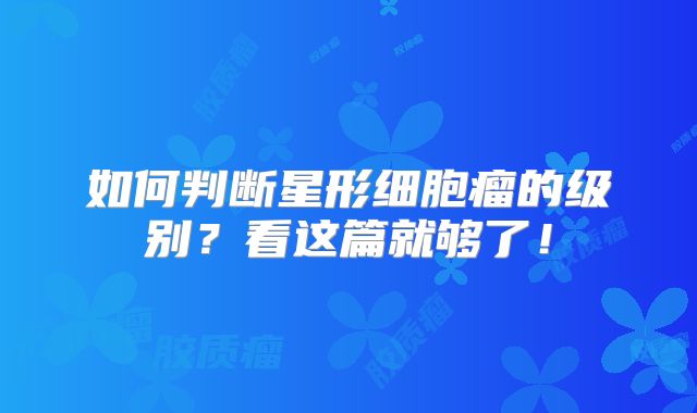 如何判断星形细胞瘤的级别？看这篇就够了！
