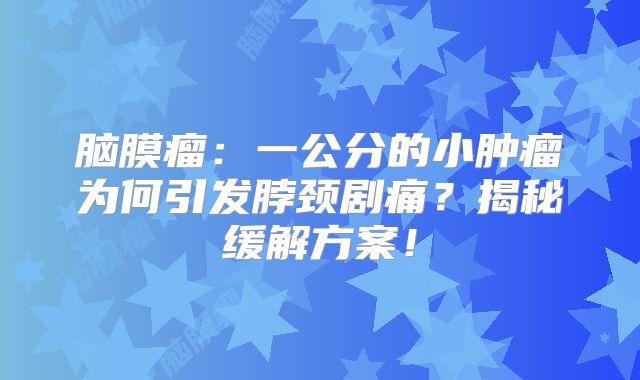 脑膜瘤：一公分的小肿瘤为何引发脖颈剧痛？揭秘缓解方案！