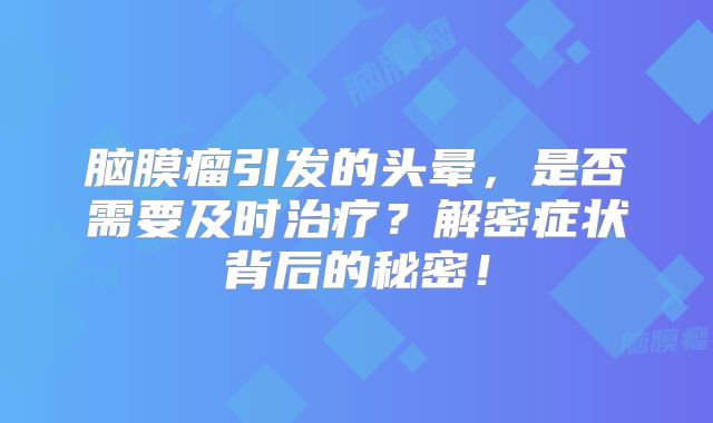 脑膜瘤引发的头晕，是否需要及时治疗？解密症状背后的秘密！