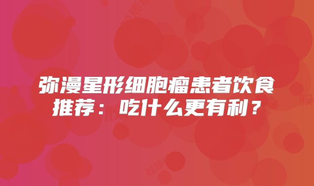 弥漫星形细胞瘤患者饮食推荐：吃什么更有利？