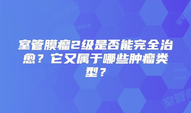 室管膜瘤2级是否能完全治愈？它又属于哪些肿瘤类型？