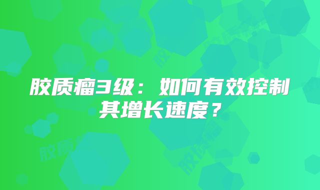 胶质瘤3级：如何有效控制其增长速度？