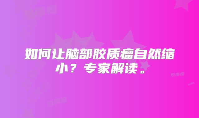 如何让脑部胶质瘤自然缩小？专家解读。