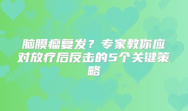 脑膜瘤复发？专家教你应对放疗后反击的5个关键策略