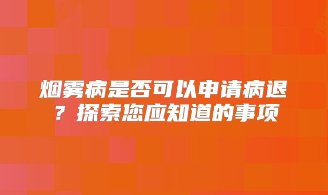烟雾病是否可以申请病退？探索您应知道的事项